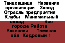 Танцовщица › Название организации ­ Завод › Отрасль предприятия ­ Клубы › Минимальный оклад ­ 59 000 - Все города Работа » Вакансии   . Томская обл.,Кедровый г.